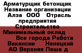 Арматурщик-бетонщик › Название организации ­ Алза, ООО › Отрасль предприятия ­ Строительство › Минимальный оклад ­ 18 000 - Все города Работа » Вакансии   . Ненецкий АО,Верхняя Пеша д.